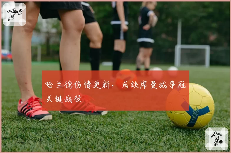 哈兰德伤情更新,或缺席曼城争冠关键战役