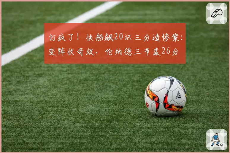 打疯了!快船飙20记三分造惨案:变阵收奇效,伦纳德三节轰26分
