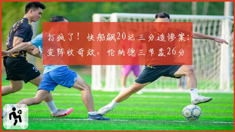 打疯了！快船飙20记三分造惨案：变阵收奇效，伦纳德三节轰26分