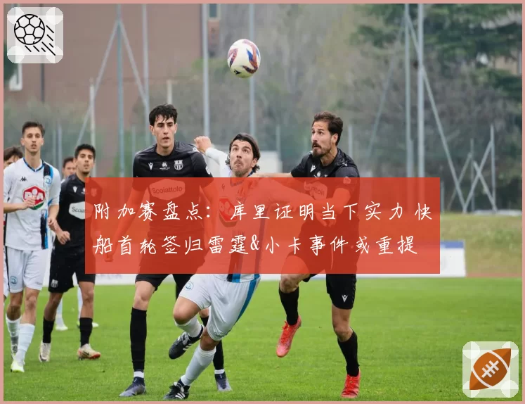 附加赛盘点：库里证明当下实力 快船首轮签归雷霆&小卡事件或重提