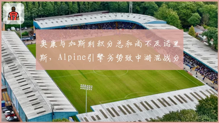 奥康与加斯利积分总和尚不及诺里斯，Alpine引擎劣势致中游混战分化