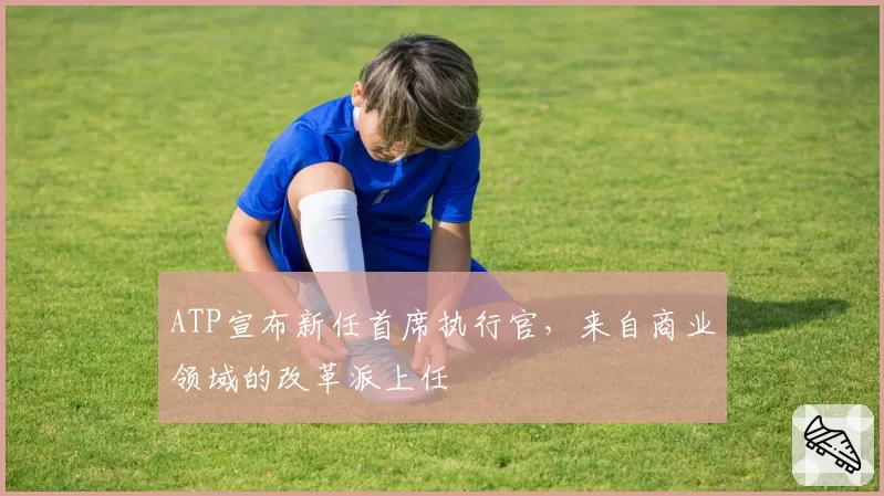 ATP宣布新任首席执行官，来自商业领域的改革派上任
