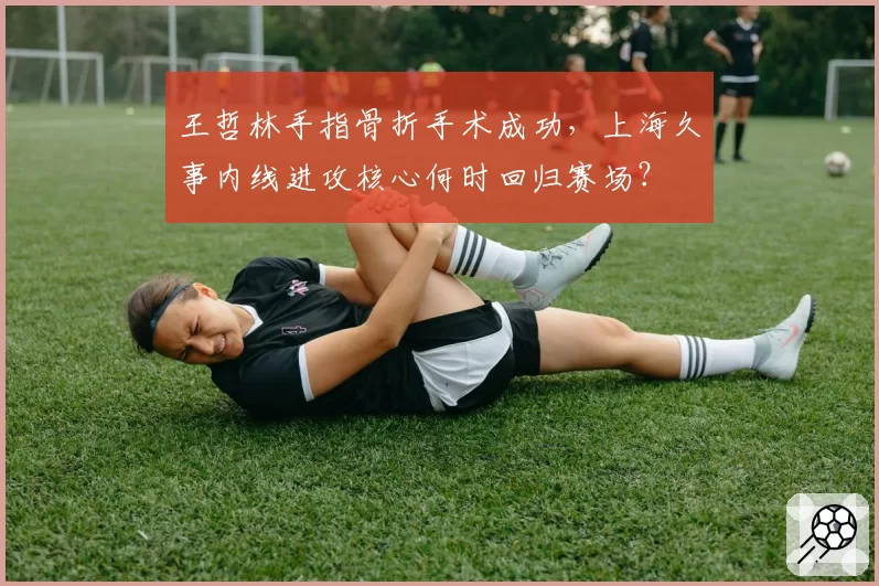 王哲林手指骨折手术成功，上海久事内线进攻核心何时回归赛场？