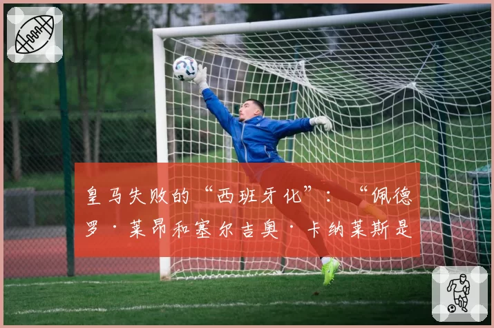 皇马失败的“西班牙化”：“佩德罗·莱昂和塞尔吉奥·卡纳莱斯是真正的希望”
