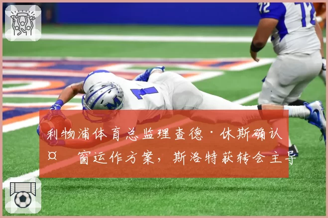 利物浦体育总监理查德·休斯确认夏窗运作方案，斯洛特获转会主导权