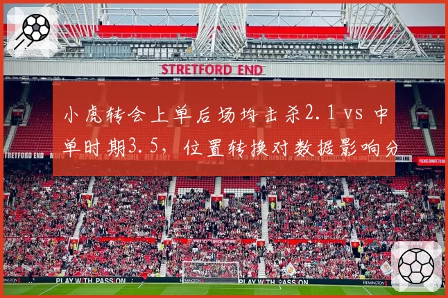 小虎转会上单后场均击杀2.1 vs 中单时期3.5,位置转换对数据影响分析
