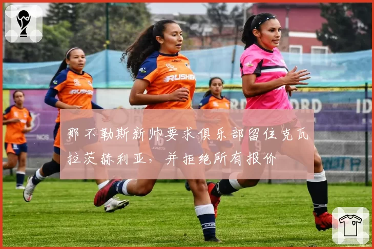 那不勒斯新帅要求俱乐部留住克瓦拉茨赫利亚，并拒绝所有报价