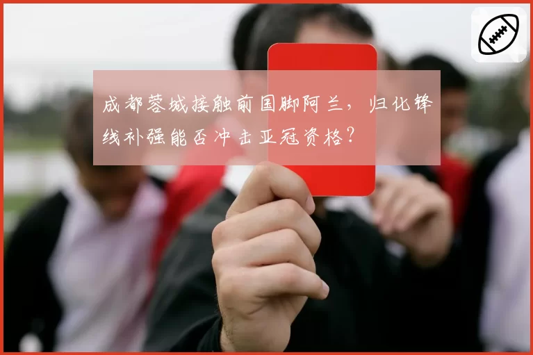 成都蓉城接触前国脚阿兰,归化锋线补强能否冲击亚冠资格?