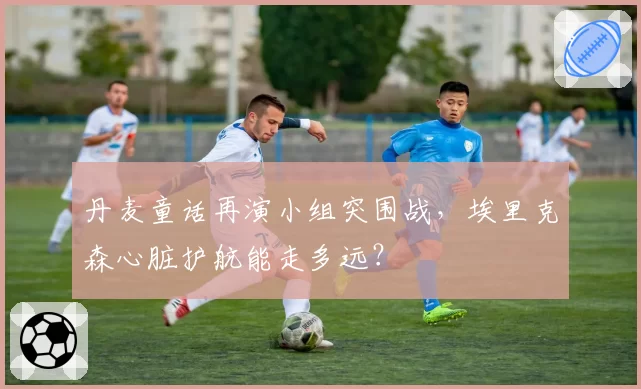 丹麦童话再演小组突围战，埃里克森心脏护航能走多远？