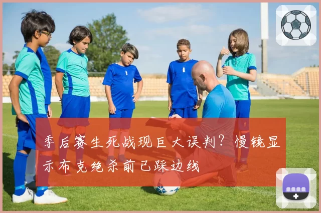 季后赛生死战现巨大误判？慢镜显示布克绝杀前已踩边线