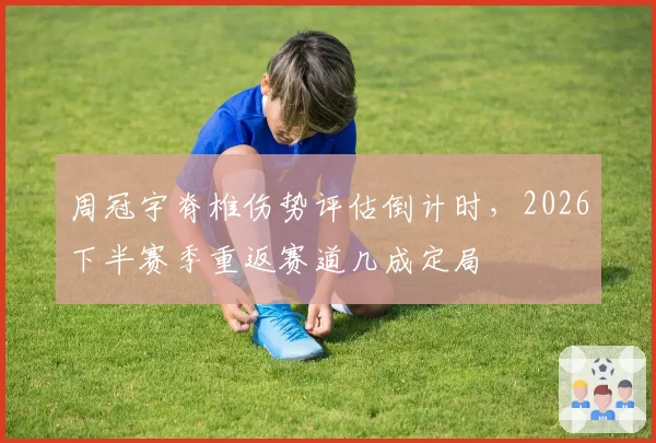 周冠宇脊椎伤势评估倒计时，2026下半赛季重返赛道几成定局