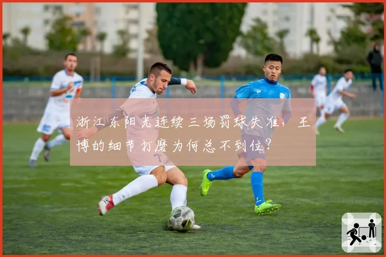 浙江东阳光连续三场罚球失准，王博的细节打磨为何总不到位？