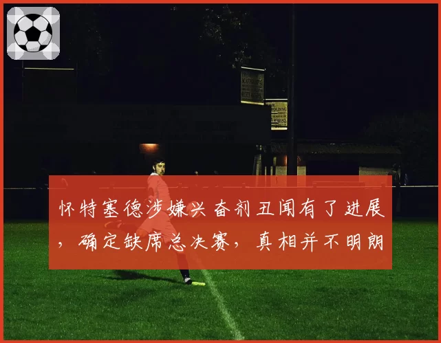 怀特塞德涉嫌兴奋剂丑闻有了进展，确定缺席总决赛，真相并不明朗