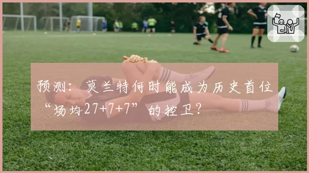 预测：莫兰特何时能成为历史首位“场均27+7+7”的控卫？