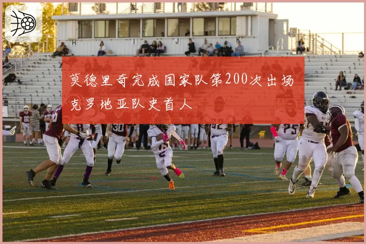 莫德里奇完成国家队第200次出场 克罗地亚队史首人
