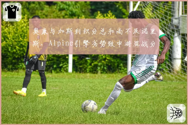 奥康与加斯利积分总和尚不及诺里斯，Alpine引擎劣势致中游混战分化