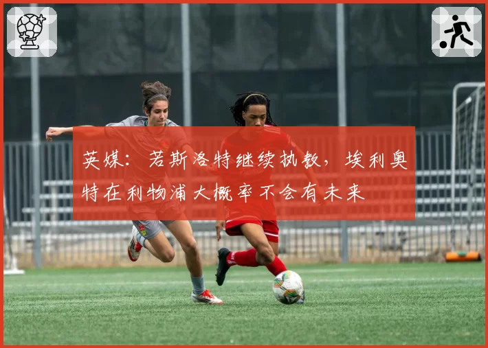 英媒：若斯洛特继续执教，埃利奥特在利物浦大概率不会有未来