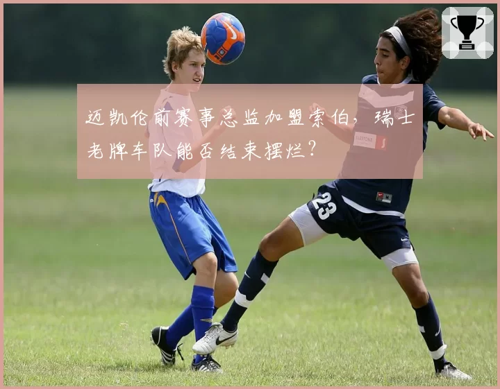 迈凯伦前赛事总监加盟索伯，瑞士老牌车队能否结束摆烂？