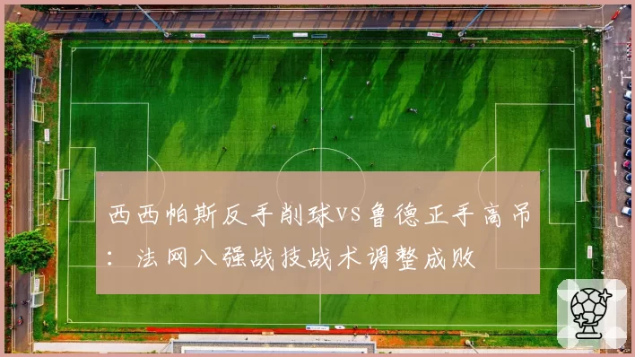 西西帕斯反手削球vs鲁德正手高吊：法网八强战技战术调整成败