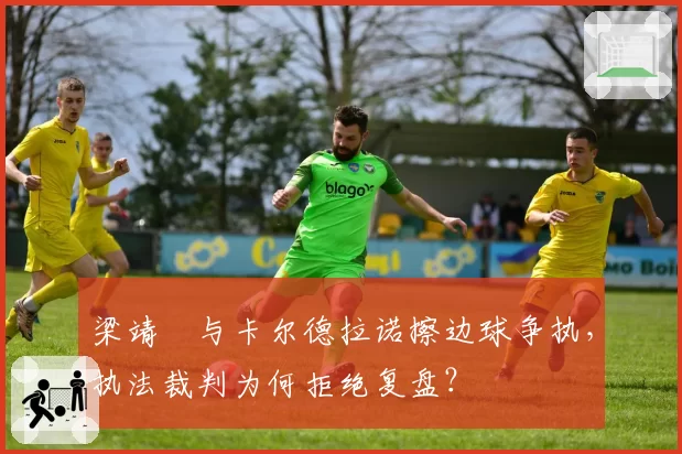 梁靖崑与卡尔德拉诺擦边球争执，执法裁判为何拒绝复盘？
