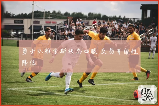 勇士队维金斯状态回暖 交易可能性降低