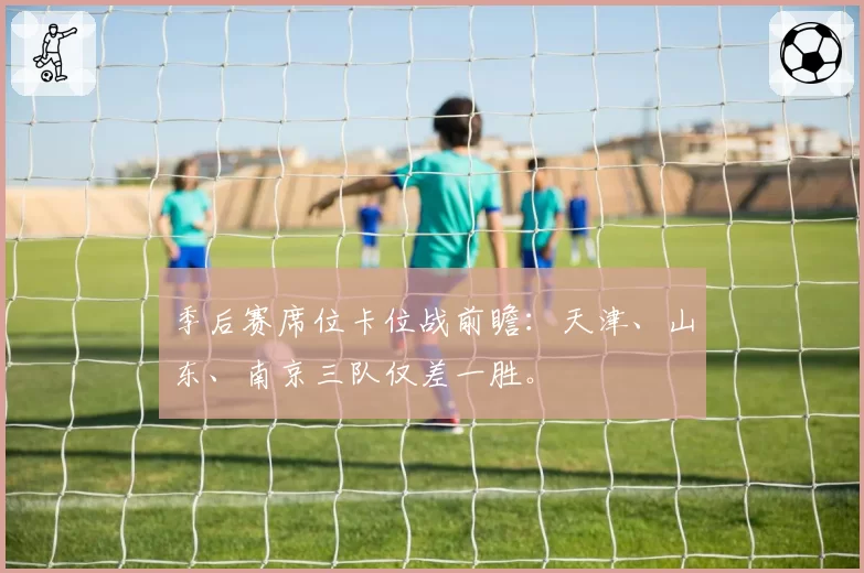 季后赛席位卡位战前瞻：天津、山东、南京三队仅差一胜。