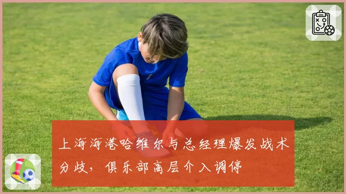 上海海港哈维尔与总经理爆发战术分歧，俱乐部高层介入调停