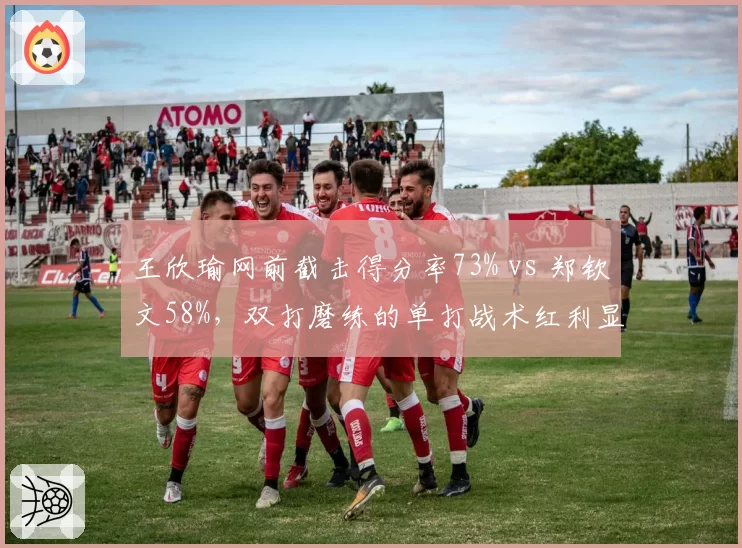 王欣瑜网前截击得分率73% vs 郑钦文58%，双打磨练的单打战术红利显现
