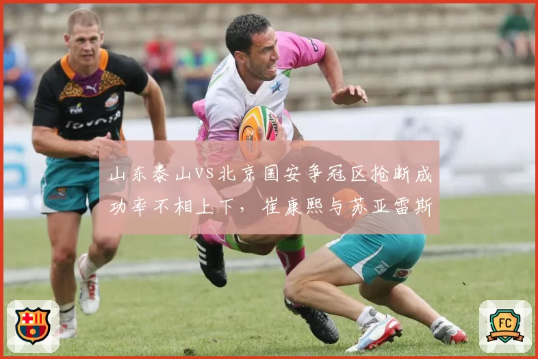 山东泰山vs北京国安争冠区抢断成功率不相上下，崔康熙与苏亚雷斯战术博弈成关键