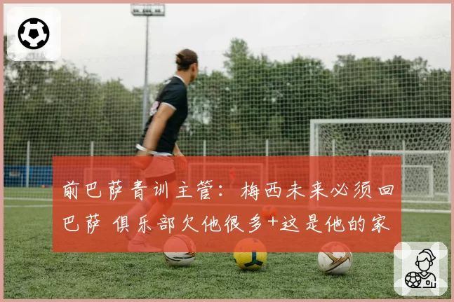 前巴萨青训主管：梅西未来必须回巴萨 俱乐部欠他很多+这是他的家
