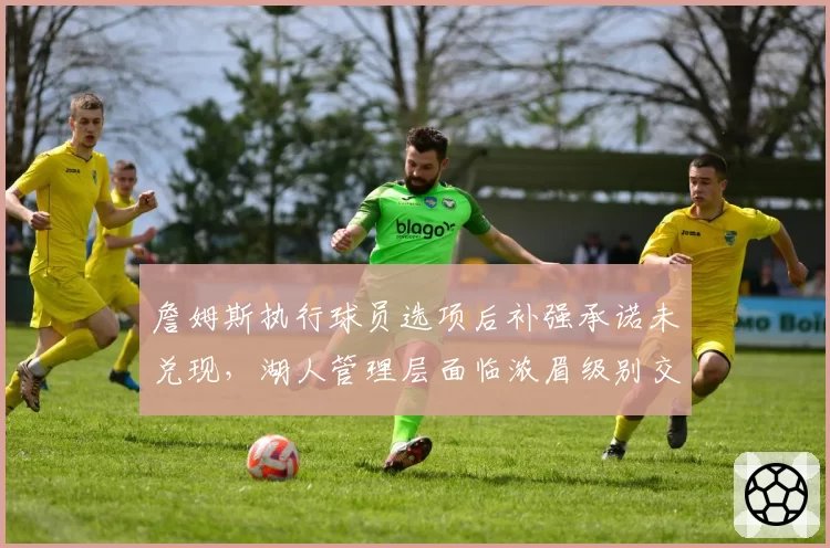 詹姆斯执行球员选项后补强承诺未兑现，湖人管理层面临浓眉级别交易抉择
