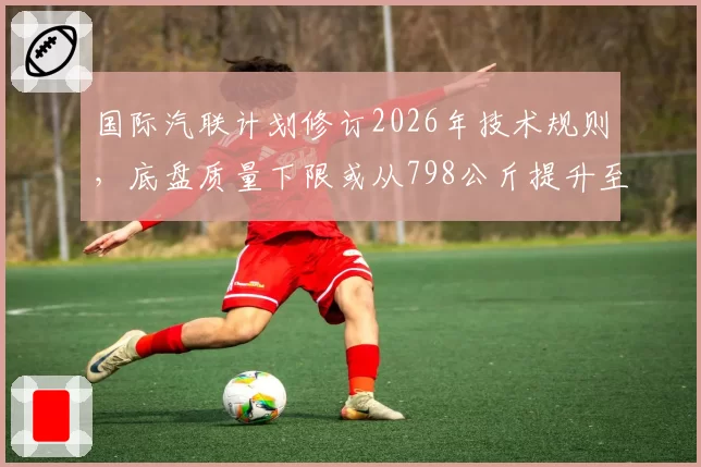 国际汽联计划修订2026年技术规则，底盘质量下限或从798公斤提升至805公斤