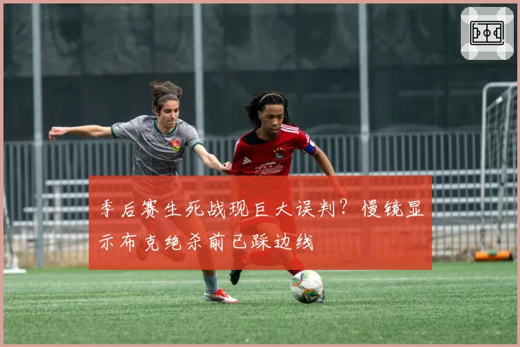 季后赛生死战现巨大误判？慢镜显示布克绝杀前已踩边线
