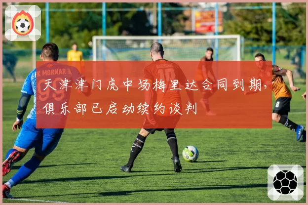 天津津门虎中场梅里达合同到期,俱乐部已启动续约谈判