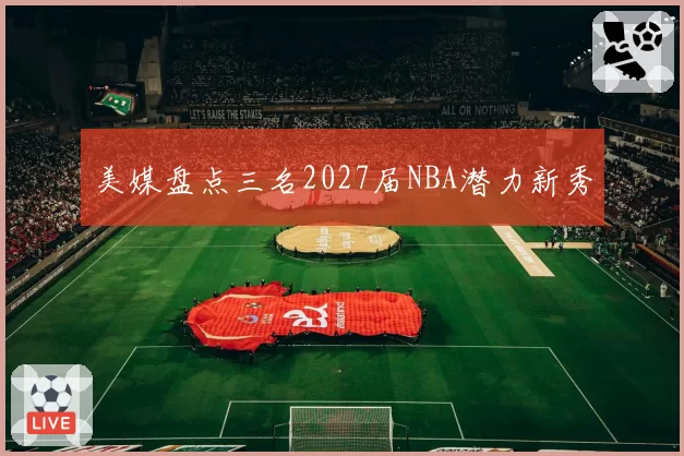美媒盘点三名2027届NBA潜力新秀