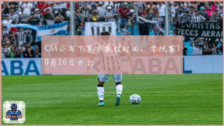 CBA公布下赛季赛程时间，常规赛10月16日开打