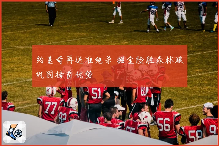 约基奇再送准绝杀 掘金险胜森林狼巩固榜首优势