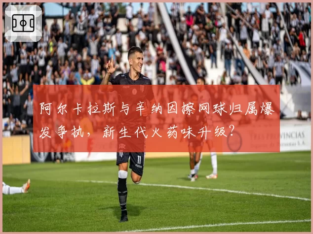 阿尔卡拉斯与辛纳因擦网球归属爆发争执,新生代火药味升级?