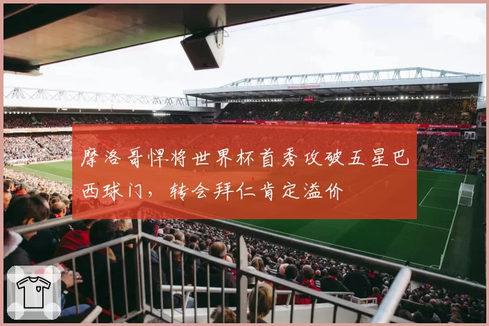 摩洛哥悍将世界杯首秀攻破五星巴西球门，转会拜仁肯定溢价