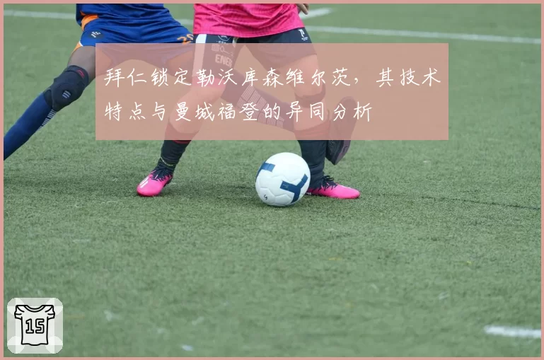 拜仁锁定勒沃库森维尔茨，其技术特点与曼城福登的异同分析