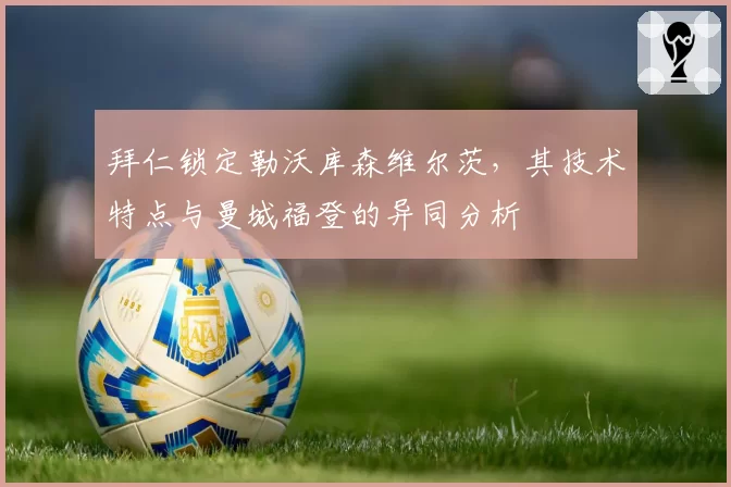 拜仁锁定勒沃库森维尔茨，其技术特点与曼城福登的异同分析