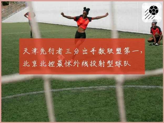 天津先行者三分出手数联盟第一，北京北控最怵外线投射型球队