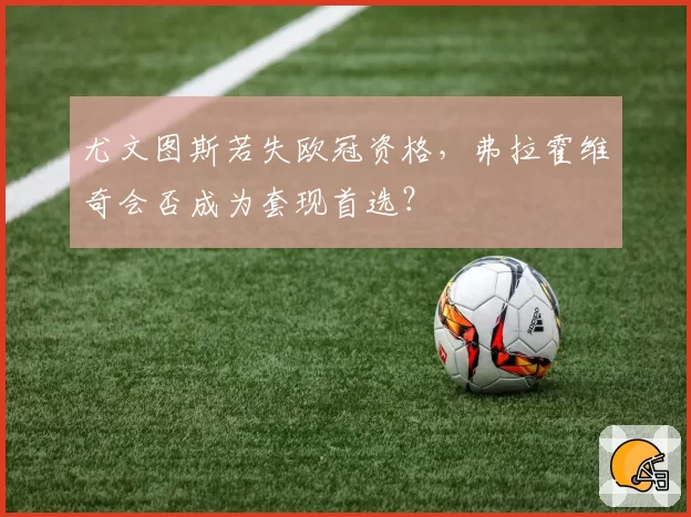 尤文图斯若失欧冠资格，弗拉霍维奇会否成为套现首选？