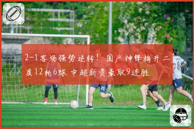 2-1客场强势逆转!国产神锋梅开二度12轮6球 中超新贵豪取9连胜