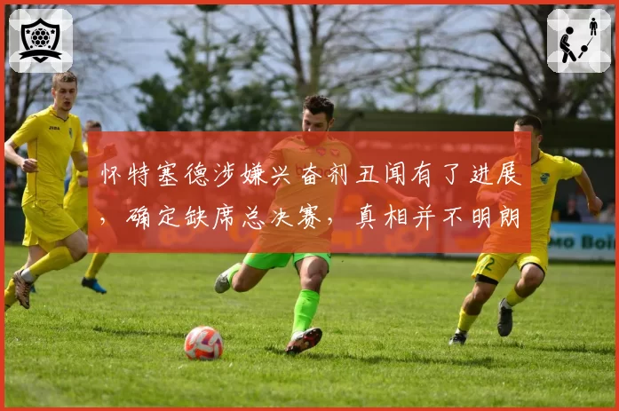 怀特塞德涉嫌兴奋剂丑闻有了进展，确定缺席总决赛，真相并不明朗