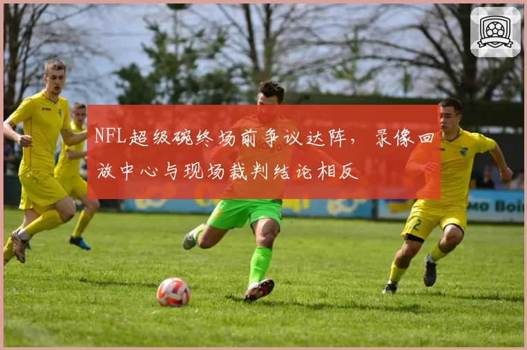 NFL超级碗终场前争议达阵，录像回放中心与现场裁判结论相反