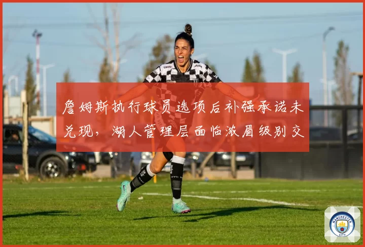 詹姆斯执行球员选项后补强承诺未兑现，湖人管理层面临浓眉级别交易抉择