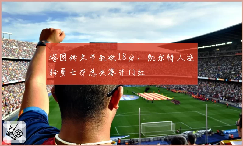塔图姆末节狂砍18分，凯尔特人逆转勇士夺总决赛开门红