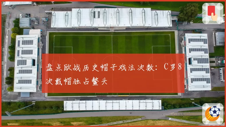 盘点欧战历史帽子戏法次数:C罗8次戴帽独占鳌头