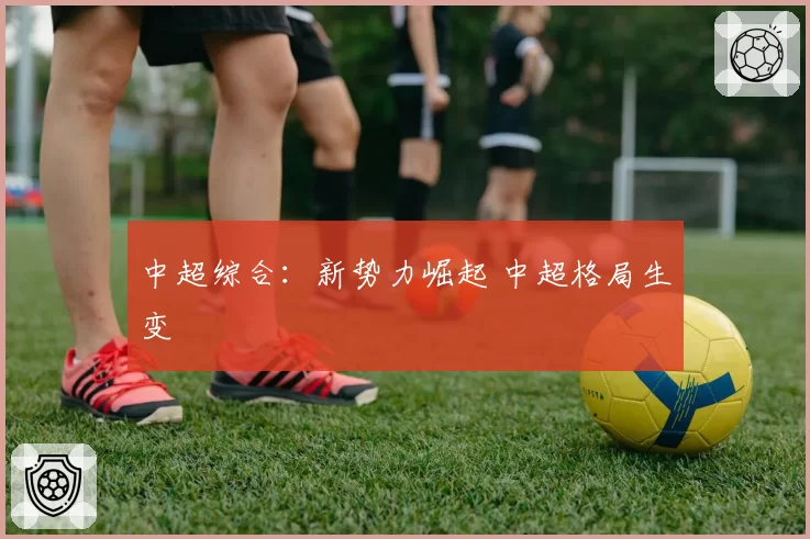 中超综合：新势力崛起 中超格局生变